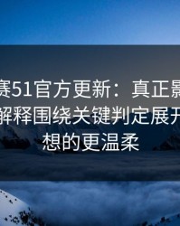 每日大赛51官方更新：真正影响结果的更能解释围绕关键判定展开，比你想的更温柔