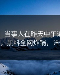 【独家】当事人在昨天中午遭遇heiliao 愤怒，黑料全网炸锅，详情揭秘