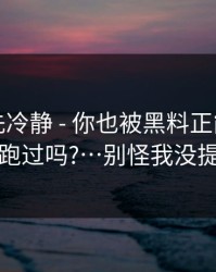 我劝你先冷静 - 你也被黑料正能量往期带跑过吗?…别怪我没提醒