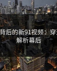 91爆料背后的新91视频：穿透真相，解析幕后
