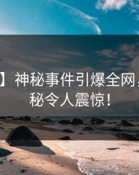 【震惊】神秘事件引爆全网，内幕揭秘令人震惊！