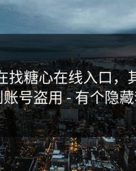 你以为在找糖心在线入口，其实在被引到账号盗用 - 有个隐藏套路
