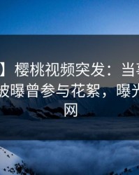 【爆料】樱桃视频突发：当事人在傍晚时刻被曝曾参与花絮，曝光席卷全网