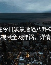 当事人在今日凌晨遭遇八卦欲望升腾，樱桃视频全网炸锅，详情点击