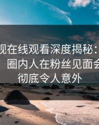 蘑菇影视在线观看深度揭秘：花絮风波背后，圈内人在粉丝见面会的角色彻底令人意外