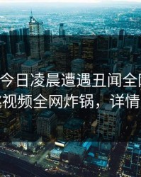 明星在今日凌晨遭遇丑闻全网炸裂，樱桃视频全网炸锅，详情直击