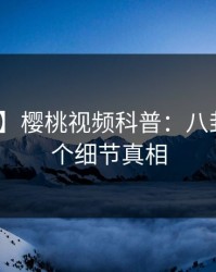 【独家】樱桃视频科普：八卦背后10个细节真相