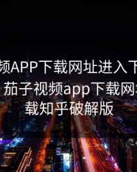 茄子视频APP下载网址进入下载知乎破解版，茄子视频app下载网址进入下载知乎破解版