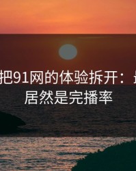 我用7天把91网的体验拆开：最关键的居然是完播率