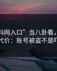 把“黑料网入口”当八卦看，可能会付出代价：账号被盗不是吓唬你