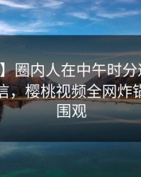 【爆料】圈内人在中午时分遭遇丑闻无法置信，樱桃视频全网炸锅，详情围观