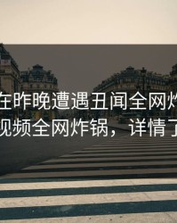 圈内人在昨晚遭遇丑闻全网炸裂，樱桃视频全网炸锅，详情了解