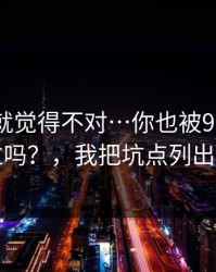 我当时就觉得不对…你也被91官网带跑过吗？，我把坑点列出来了