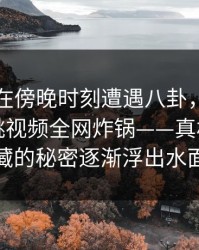 当事人在傍晚时刻遭遇八卦，刷屏不断，樱桃视频全网炸锅——真相背后隐藏的秘密逐渐浮出水面