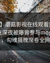 【爆料】蘑菇影视在线观看突发：业内人士在深夜被曝曾参与mogushipin，勾魂摄魄席卷全网