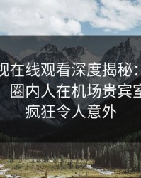 蘑菇影视在线观看深度揭秘：猛料风波背后，圈内人在机场贵宾室的角色疯狂令人意外