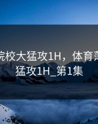 体育荡院校大猛攻1H，体育荡院校大猛攻1H_第1集