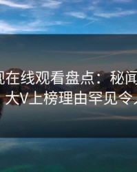 蘑菇影视在线观看盘点：秘闻9个隐藏信号，大V上榜理由罕见令人心跳