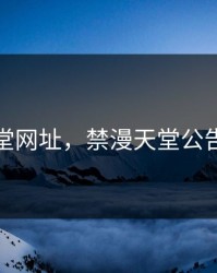 禁漫天堂网址，禁漫天堂公告版官方