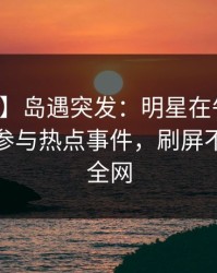 【爆料】岛遇突发：明星在午后时刻被曝曾参与热点事件，刷屏不断席卷全网
