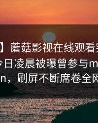 【爆料】蘑菇影视在线观看突发：主持人在今日凌晨被曝曾参与mogushipin，刷屏不断席卷全网