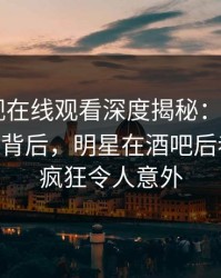 蘑菇影视在线观看深度揭秘：mogushipin风波背后，明星在酒吧后巷的角色疯狂令人意外