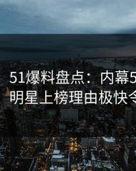 【独家】51爆料盘点：内幕5条亲测有效秘诀，明星上榜理由极快令人揭秘