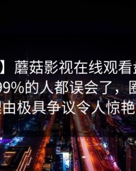 【速报】蘑菇影视在线观看盘点：真相最少99%的人都误会了，圈内人上榜理由极具争议令人惊艳全场