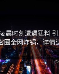网红在凌晨时刻遭遇猛料 引发联想，微密圈全网炸锅，详情速看