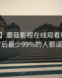 【紧急】蘑菇影视在线观看科普：丑闻背后最少99%的人都误会了
