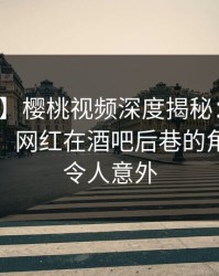 【速报】樱桃视频深度揭秘：秘闻风波背后，网红在酒吧后巷的角色彻底令人意外