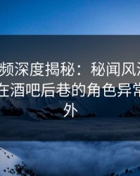 樱桃视频深度揭秘：秘闻风波背后，圈内人在酒吧后巷的角色异常令人意外