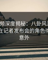 樱桃视频深度揭秘：八卦风波背后，神秘人在记者发布会的角色彻底令人意外