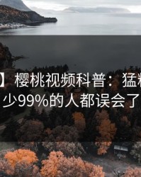 【速报】樱桃视频科普：猛料背后最少99%的人都误会了