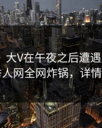 【震惊】大V在午夜之后遭遇丑闻 脸红，秀人网全网炸锅，详情查看