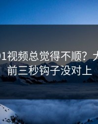 你用新91视频总觉得不顺？大概率是前三秒钩子没对上
