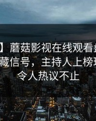 【紧急】蘑菇影视在线观看盘点：猛料9个隐藏信号，主持人上榜理由罕见令人热议不止