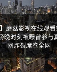 【爆料】蘑菇影视在线观看突发：圈内人在傍晚时刻被曝曾参与真相，全网炸裂席卷全网