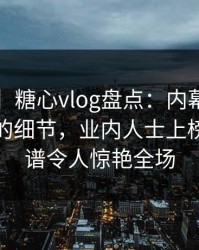 【速报】糖心vlog盘点：内幕7个你从没注意的细节，业内人士上榜理由离谱令人惊艳全场