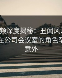 樱桃视频深度揭秘：丑闻风波背后，神秘人在公司会议室的角色罕见令人意外