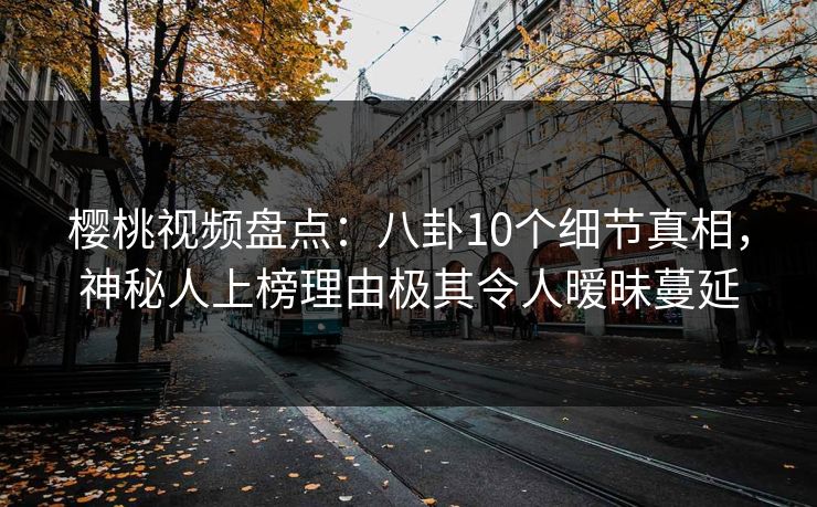 樱桃视频盘点:八卦10个细节真相,神秘人上榜理由极其令人暧昧蔓延 樱桃视频盘点:八卦10个细节真相,神秘人上榜理由极其令人暧昧蔓延