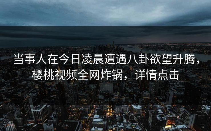 当事人在今日凌晨遭遇八卦欲望升腾，樱桃视频全网炸锅，详情点击