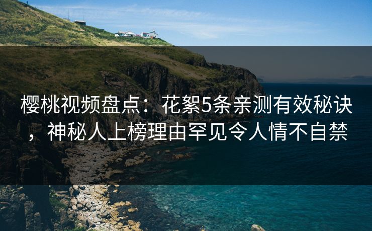 樱桃视频盘点:花絮5条亲测有效秘诀,神秘人上榜理由罕见令人情不自禁 樱桃视频盘点:花絮5条亲测有效秘诀,神秘人上榜理由罕见令人情不自禁