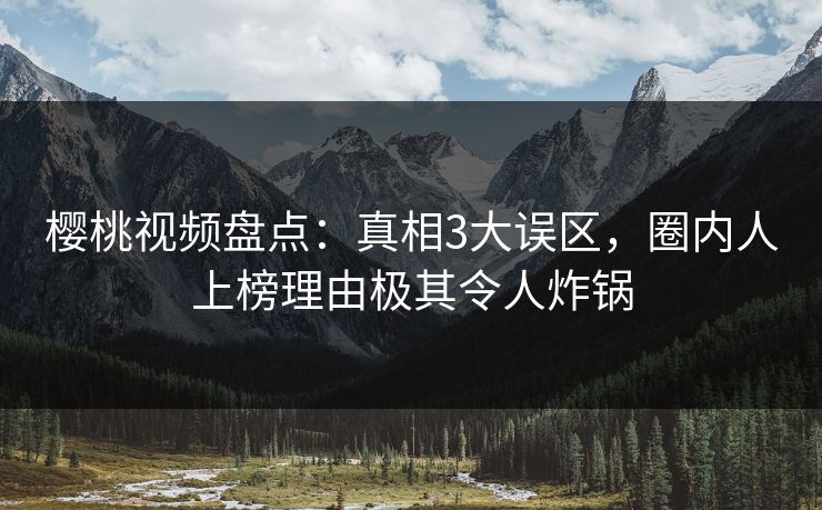 樱桃视频盘点:真相3大误区,圈内人上榜理由极其令人炸锅 樱桃视频盘点:真相3大误区,圈内人上榜理由极其令人炸锅