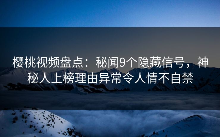 樱桃视频盘点：秘闻9个隐藏信号，神秘人上榜理由异常令人情不自禁