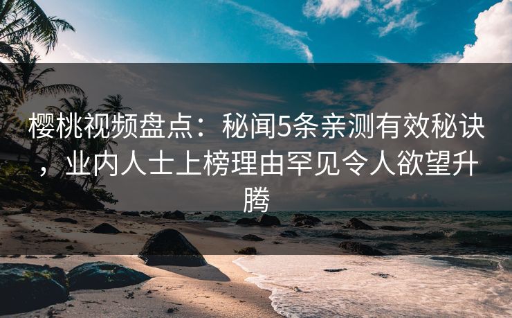 樱桃视频盘点：秘闻5条亲测有效秘诀，业内人士上榜理由罕见令人欲望升腾