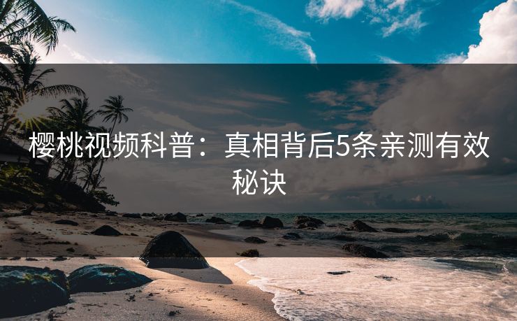 樱桃视频科普：真相背后5条亲测有效秘诀
