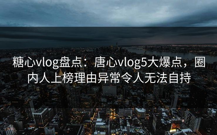 糖心vlog盘点:唐心vlog5大爆点,圈内人上榜理由异常令人无法自持 糖心vlog盘点:唐心vlog5大爆点,圈内人上榜理由异常令人无法自持