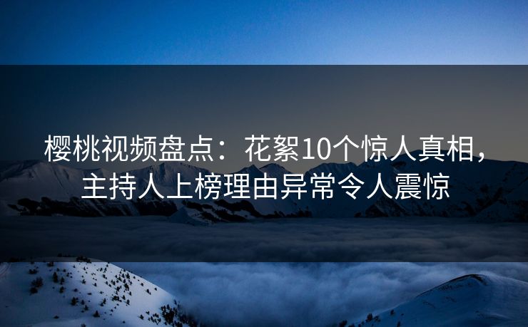 樱桃视频盘点：花絮10个惊人真相，主持人上榜理由异常令人震惊
