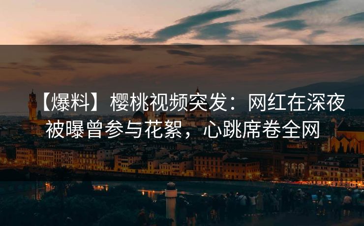 【爆料】樱桃视频突发:网红在深夜被曝曾参与花絮,心跳席卷全网 【爆料】樱桃视频突发:网红在深夜被曝曾参与花絮,心跳席卷全网